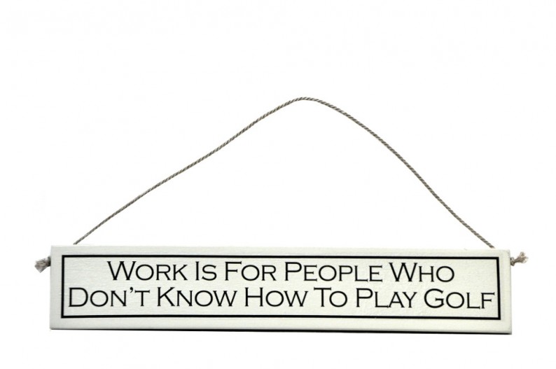 "Work is For People Who Don't Know How To Play Golf"
